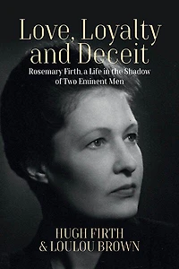 Love, Loyalty and Deceit: Rosemary Firth, a Life the Shadow of Two Eminent Men