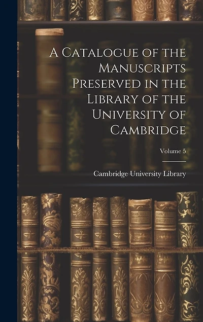 A Catalogue of the Manuscripts Preserved in the Library of the University of Cambridge; Volume 5
