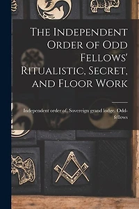 The Independent Order of Odd Fellows' Ritualistic, Secret, and Floor Work