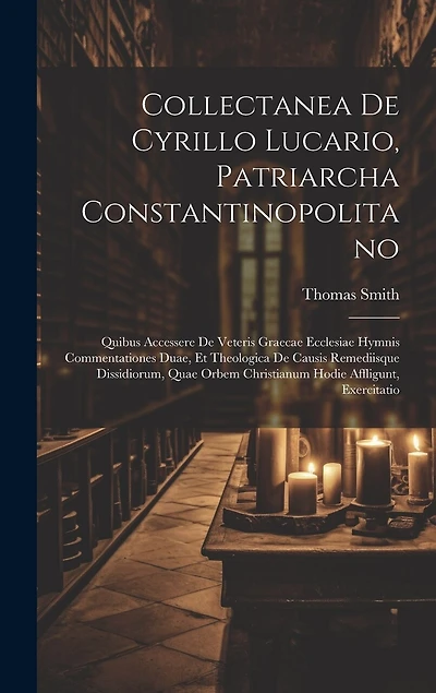 Collectanea De Cyrillo Lucario, Patriarcha Constantinopolitano: Quibus Accessere De Veteris Graecae Ecclesiae Hymnis Commentationes Duae, Et Theologica De Causis Remediisque Dissidiorum, Quae Orbem Christianum Hodie Affligunt, Exercitatio