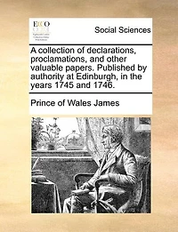 A Collection Of Declarations, Proclamations, And Other Valuable Papers. Published By Authority At Edinburgh, The Years 1745 1746.