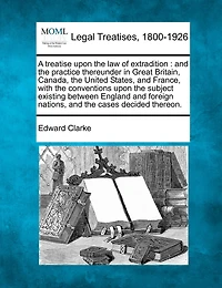 A treatise upon the law of extradition: and the practice thereunder in Great Britain, Canada, the United States, and France, with the conventions upon the subject existing between England and foreign nations, and the cases decided thereon.