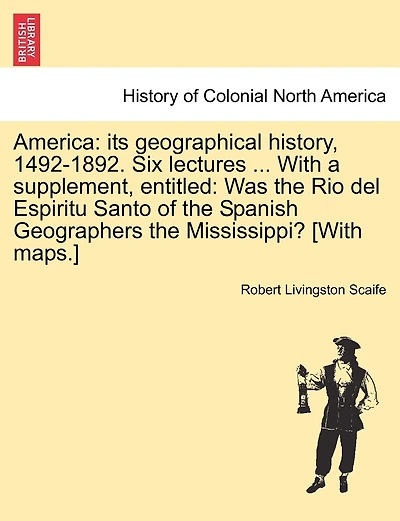 America: Its Geographical History, 1492-1892. Six Lectures ... with a Supplement, Entitled: Was the Rio del Espiritu Santo of the Spanish Geographers the Mississippi? [With Maps.]