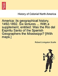 America: Its Geographical History, 1492-1892. Six Lectures ... with a Supplement, Entitled: Was the Rio del Espiritu Santo of the Spanish Geographers the Mississippi? [With Maps.]