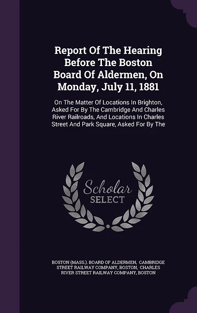 Report Of The Hearing Before Boston Board Aldermen, On Monday, July 11, 1881: Matter Locations Brighton, Asked For By Cambridge And Charles River Railroads, Street Park Square,