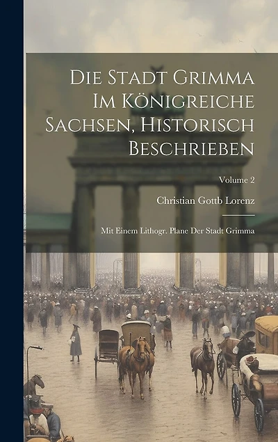 Die Stadt Grimma Im Königreiche Sachsen, Historisch Beschrieben: Mit Einem Lithogr. Plane Der Stadt Grimma; Volume 2