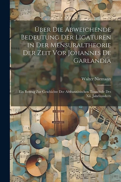 Über Die Abweichende Bedeutung Der Ligaturen in Der Mensuraltheorie Der Zeit Vor Johannes De Garlandia: Ein Beitrag Zur Geschichte Der Altfranzösischen Tonschule Des Xii. Jahrhunderts