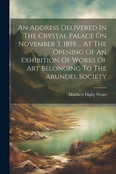 An Address Delivered In The Crystal Palace On November 3, 1855 ... At The Opening Of An Exhibition Of Works Of Art Belonging To The Arundel Society