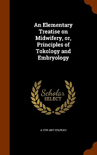 An Elementary Treatise on Midwifery, or, Principles of Tokology and Embryology