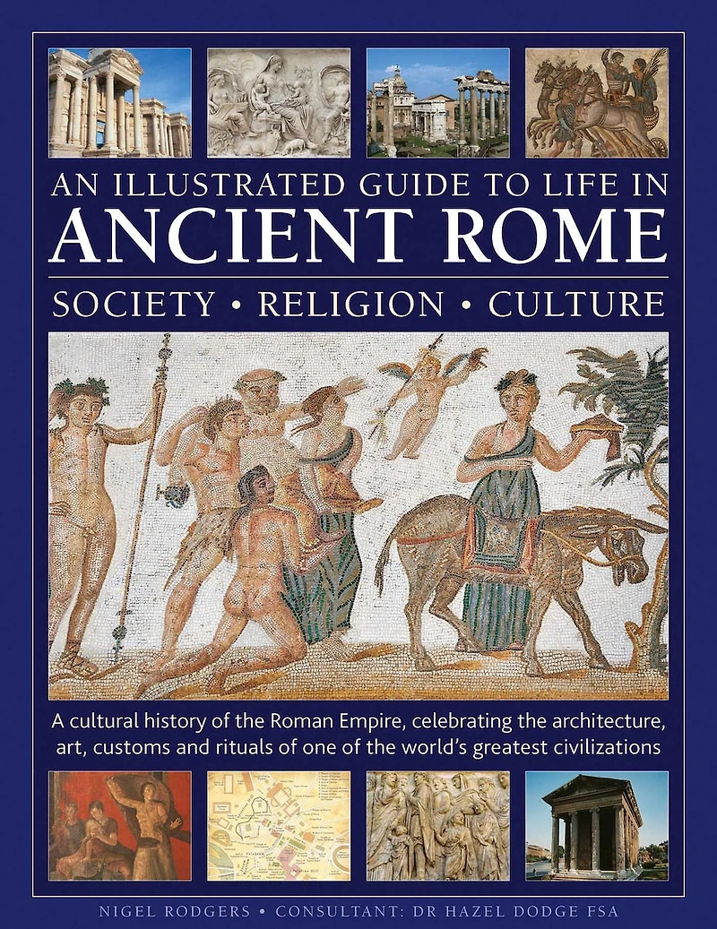 An Illustrated Guide to Life in Ancient Rome: society, religion, culture: A cultural history of the Roman Empire, celebrating the architecture, art, customs and rituals of one of the world's greatest civilizations