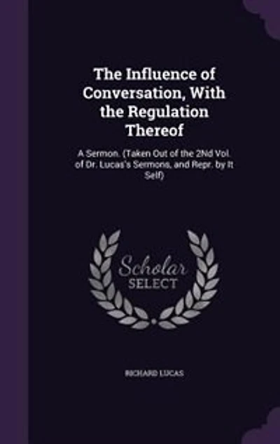 the Influence of Conversation, With Regulation Thereof: A Sermon. (Taken Out 2Nd Vol. Dr. Lucas's Sermons, and Repr. by It Self)
