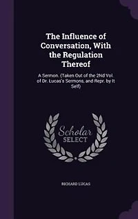 the Influence of Conversation, With Regulation Thereof: A Sermon. (Taken Out 2Nd Vol. Dr. Lucas's Sermons, and Repr. by It Self)