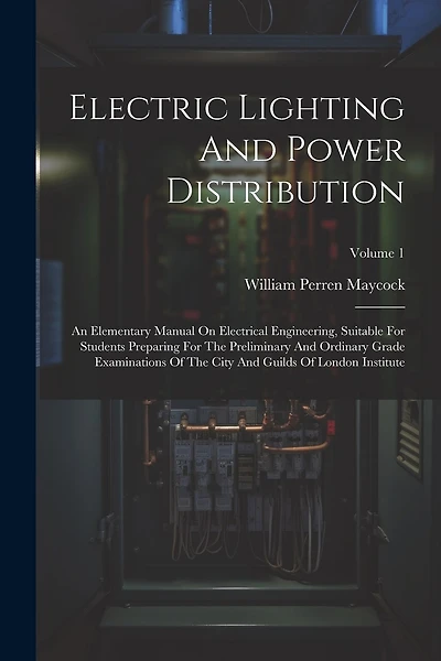 Electric Lighting And Power Distribution: An Elementary Manual On Electrical Engineering, Suitable For Students Preparing For The Preliminary And Ordinary Grade Examinations Of The City And Guilds Of London Institute; Volume 1