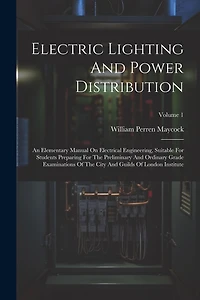 Electric Lighting And Power Distribution: An Elementary Manual On Electrical Engineering, Suitable For Students Preparing For The Preliminary And Ordinary Grade Examinations Of The City And Guilds Of London Institute; Volume 1