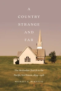 A Country Strange and Far: the Methodist Church Pacific Northwest, 1834–1918