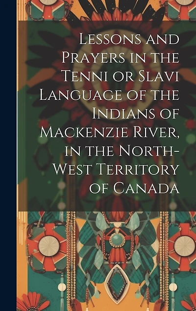 Lessons and prayers in the Tenni or Slavi language of the Indians of Mackenzie River, in the North-West Territory of Canada