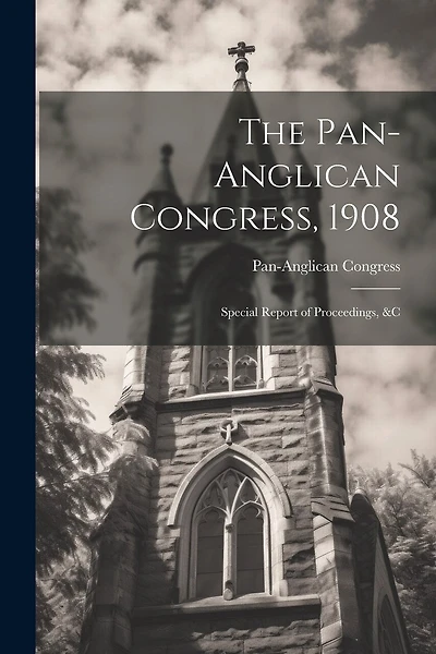 The Pan-Anglican Congress, 1908: Special Report of Proceedings, &c