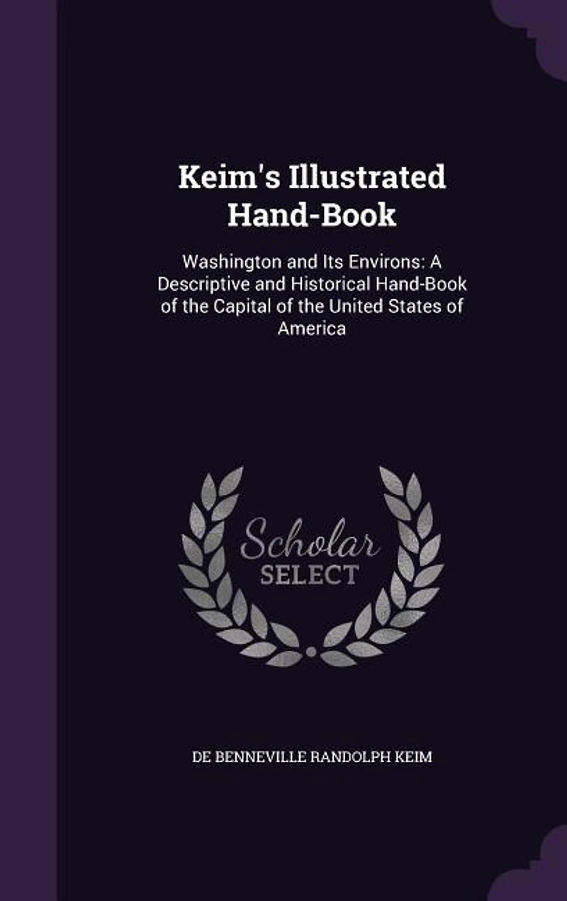 Keim's Illustrated Hand-Book: Washington and Its Environs: A Descriptive and Historical Hand-Book of the Capital of the United St