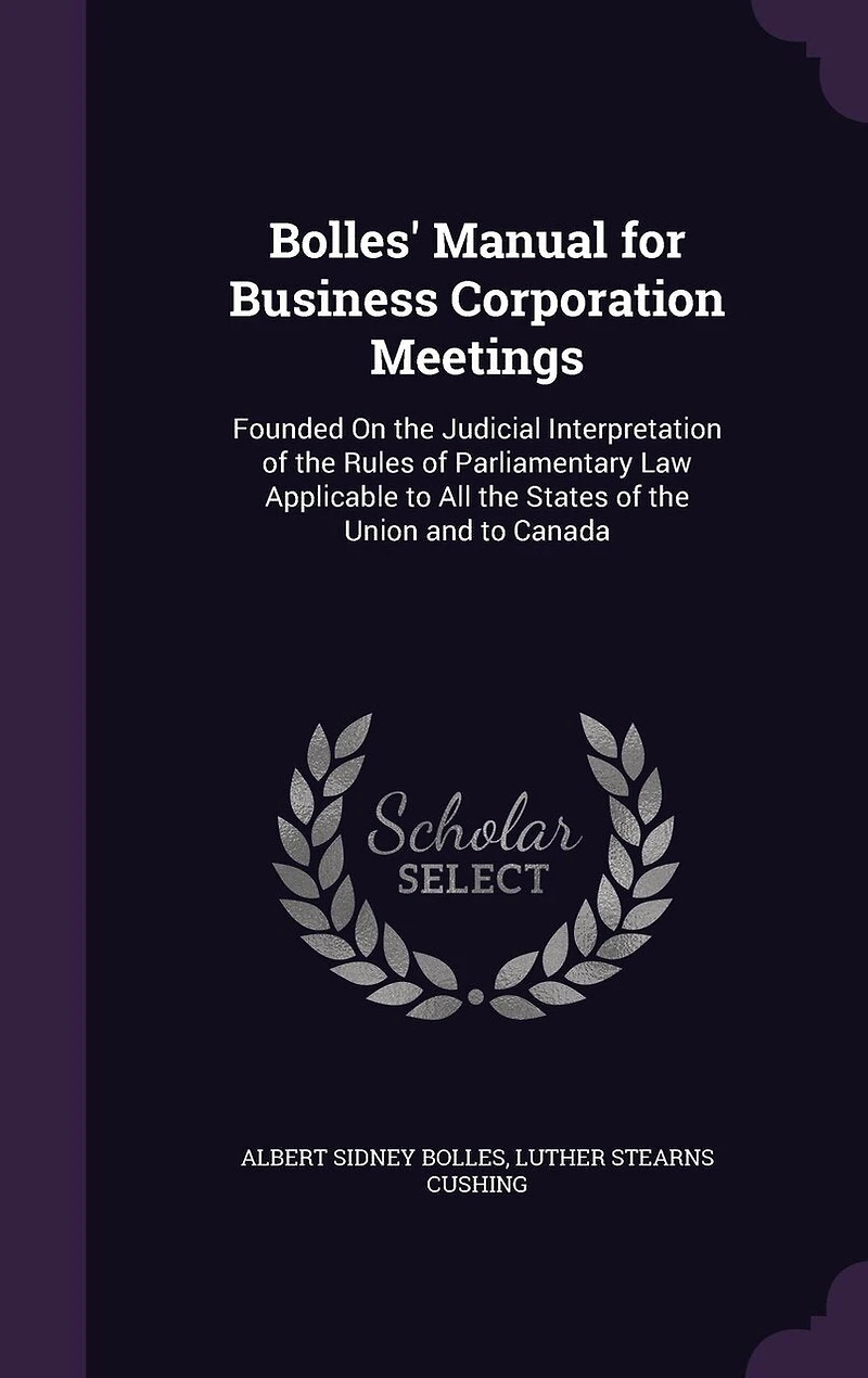 Bolles' Manual for Business Corporation Meetings: Founded On the Judicial Interpretation of Rules Parliamentary Law Applicable to All States Union and Canada
