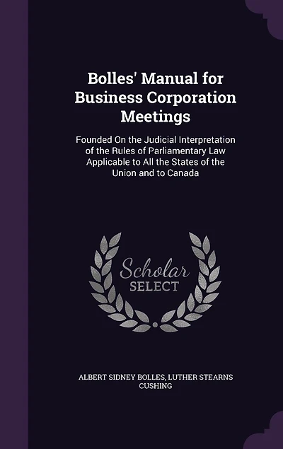 Bolles' Manual for Business Corporation Meetings: Founded On the Judicial Interpretation of Rules Parliamentary Law Applicable to All States Union and Canada