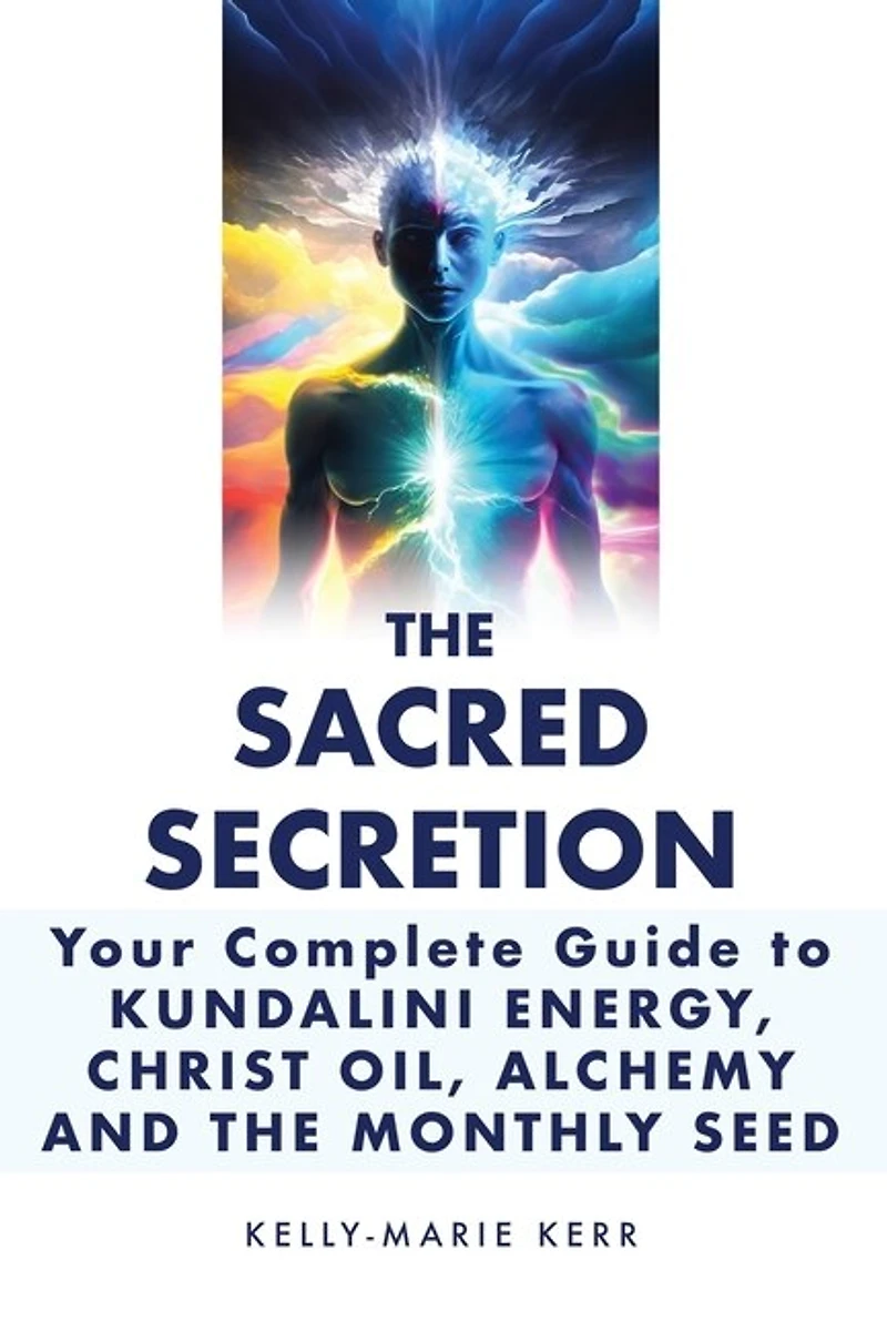The Sacred Secretion, Your Complete Guide to Kundalini Energy, Christ Oil, Alchemy and the Monthly Seed