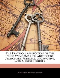 The Practical Application of the Slide Valve and Link Motion to Stationary, Portable, Locomotive, and Marine Engines
