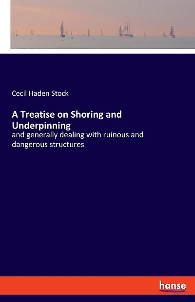 A Treatise on Shoring and Underpinning: and generally dealing with ruinous and dangerous structures
