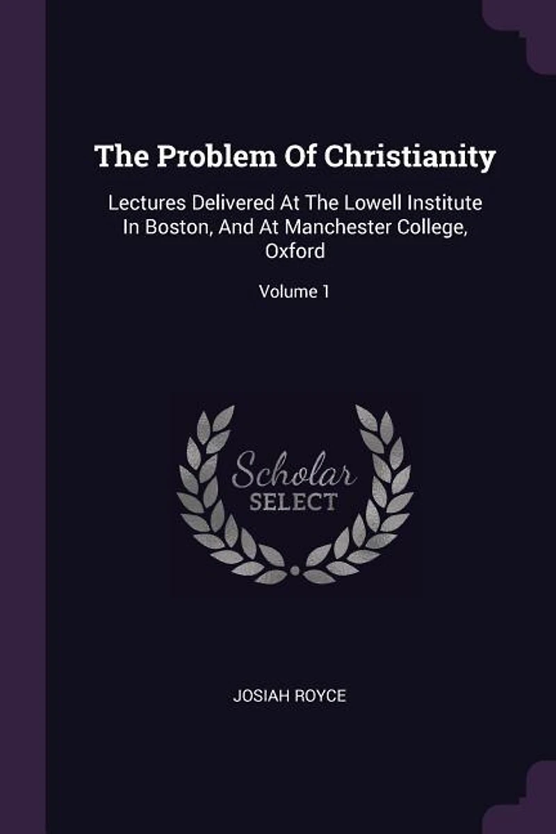 The Problem Of Christianity: Lectures Delivered At Lowell Institute Boston, And Manchester College, Oxford; Volume 1