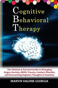 CBT - Cognitive Behavioral Therapy: The Clinician & Parental Guide to Managing Anger, Anxiety, ADHD, Trauma, Conduct Disorder, and Overcoming Negative Thoughts & Emotions