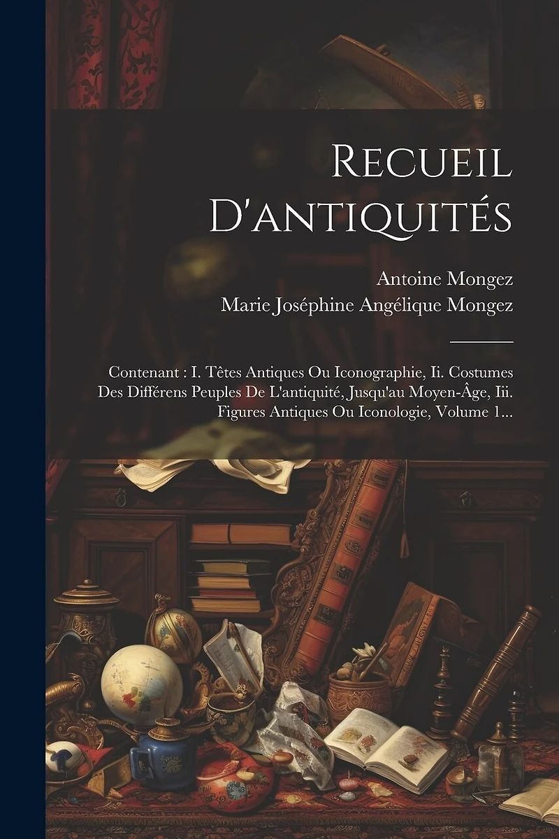 Recueil D'antiquités: Contenant: I. Têtes Antiques Ou Iconographie, Ii. Costumes Des Différens Peuples De L'antiquité, Jusqu'au Moyen-âge, Iii. Figures Antiques Ou Iconologie, Volume 1...
