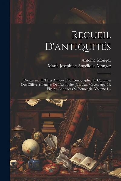 Recueil D'antiquités: Contenant: I. Têtes Antiques Ou Iconographie, Ii. Costumes Des Différens Peuples De L'antiquité, Jusqu'au Moyen-âge, Iii. Figures Antiques Ou Iconologie, Volume 1...