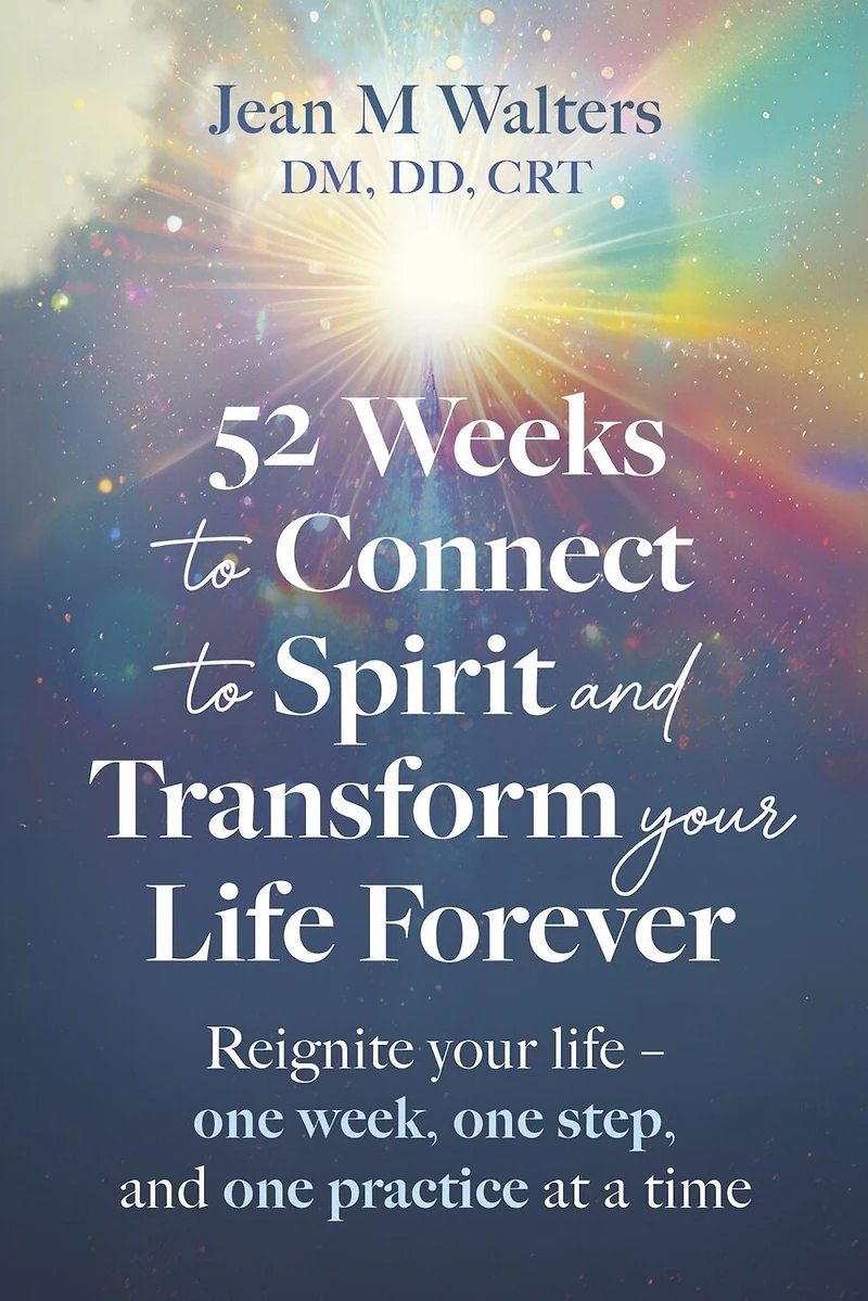 52 Weeks to Connect to Spirit and Transform your Life Forever: Reignite your life - one week, one step, and one practice at a time