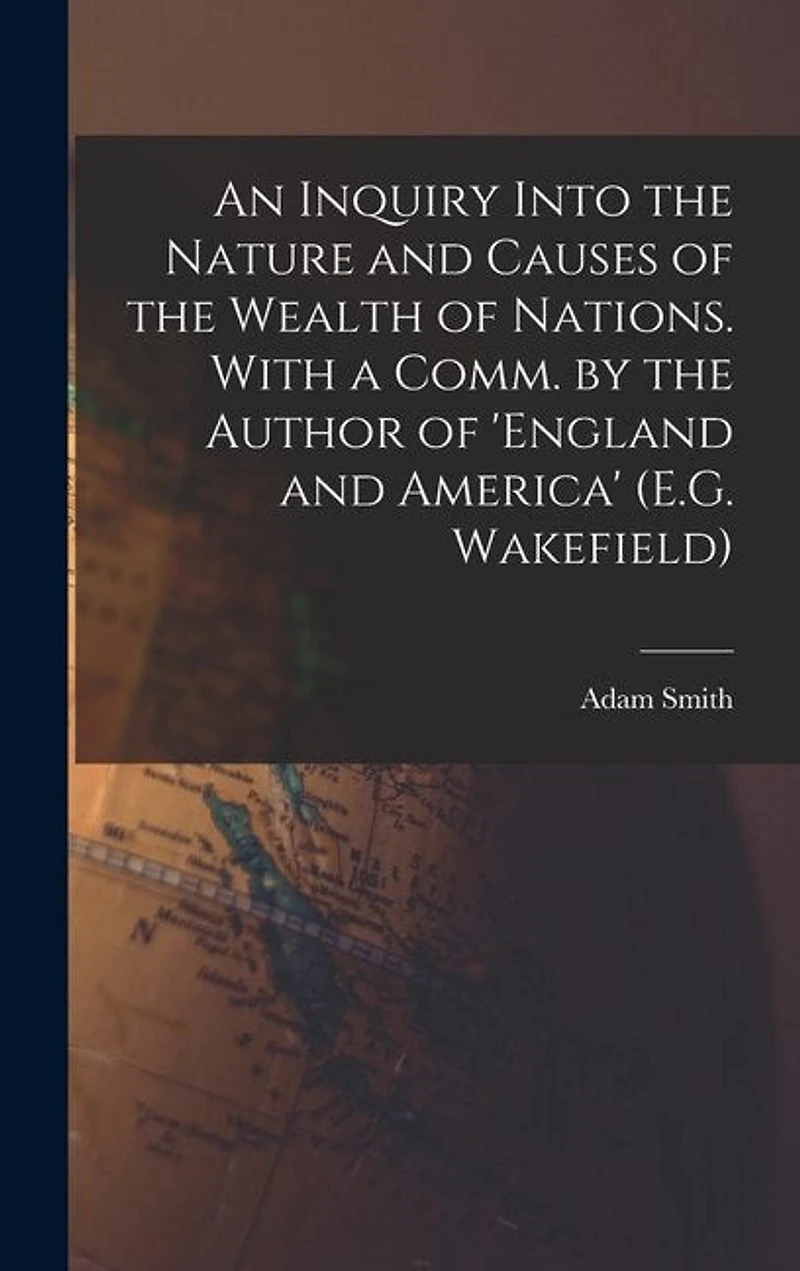 An Inquiry Into the Nature and Causes of the Wealth of Nations. With a Comm. by the Author of 'england and America' (E.G. Wakefield)