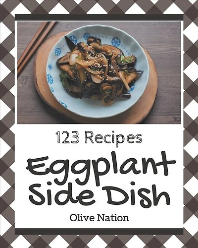 123 Eggplant Side Dish Recipes: Eggplant Side Dish Cookbook - The Magic to Create Incredible Flavor!