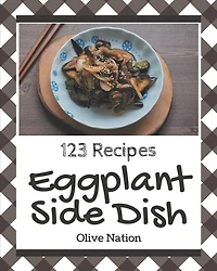 123 Eggplant Side Dish Recipes: Eggplant Side Dish Cookbook - The Magic to Create Incredible Flavor!