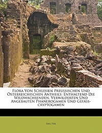 Flora Von Schlesien Preussischen Und Österreichischen Antheils: Enthaltend Die Wildwachsenden, Verwilderten Und Angebauten Phanerogamen Und Gefäss-cryptogamen