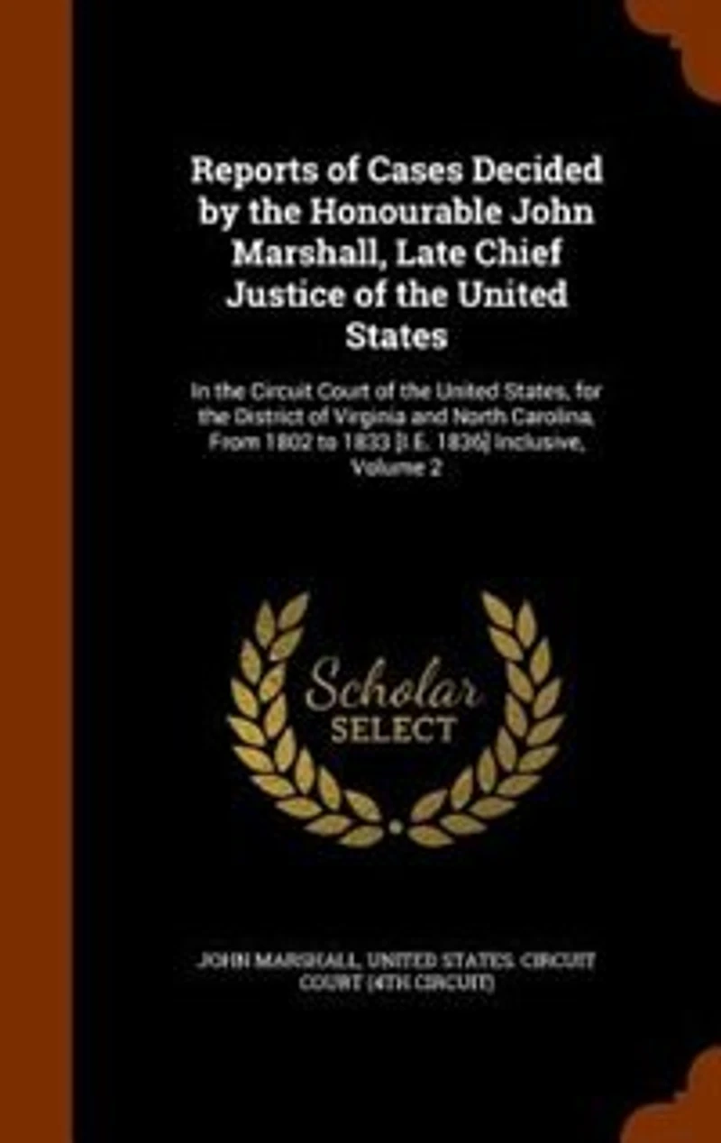 Reports of Cases Decided by the Honourable John Marshall, Late Chief Justice United States: Circuit Court States, for District Virginia and North Carolina, From 18