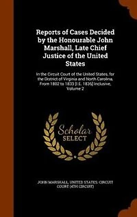 Reports of Cases Decided by the Honourable John Marshall, Late Chief Justice United States: Circuit Court States, for District Virginia and North Carolina, From 18