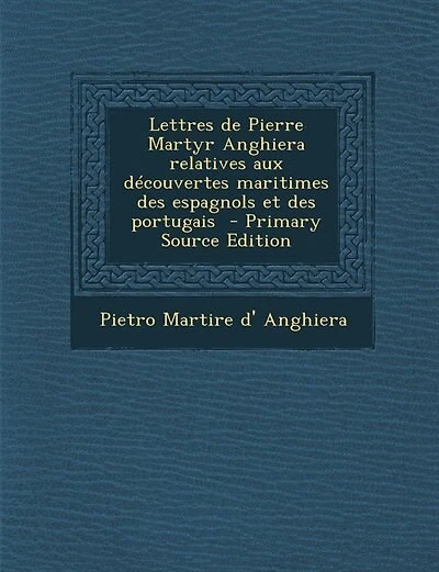 Lettres de Pierre Martyr Anghiera relatives aux découvertes maritimes des espagnols et des portugais  - Primary Source Edition