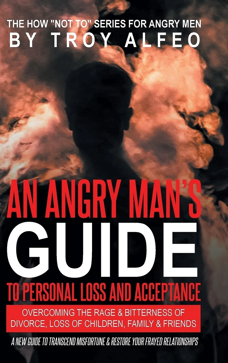 An Angry Man's Guide to Personal Loss and Acceptance: Overcoming the Rage & Bitterness of Divorce, Loss of Children, Family & Friends A New Guide to Transcend Misfortune & Restore Your Frayed Relationships