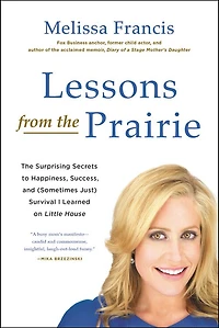 Lessons from The Prairie: Surprising Secrets to Happiness, Success, and (Sometimes Just) Survival I Learned on Little House