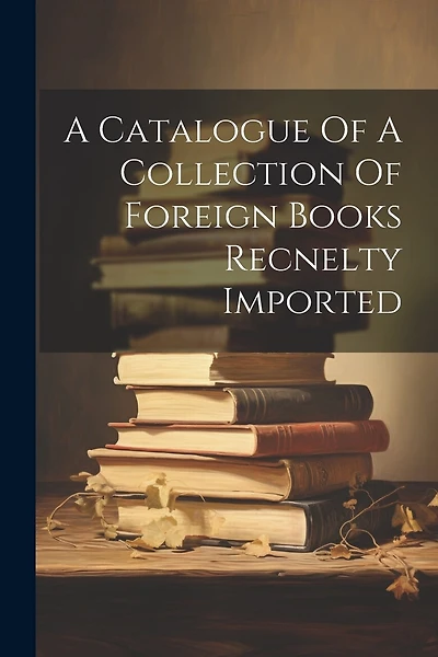 A Catalogue Of A Collection Of Foreign Books Recnelty Imported