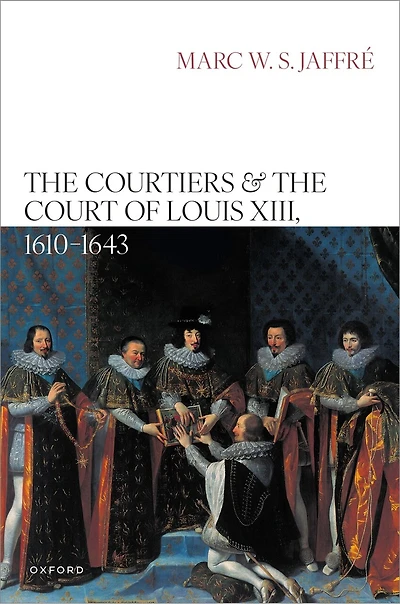 the Courtiers and Court of Louis XIII 1610 to 1643