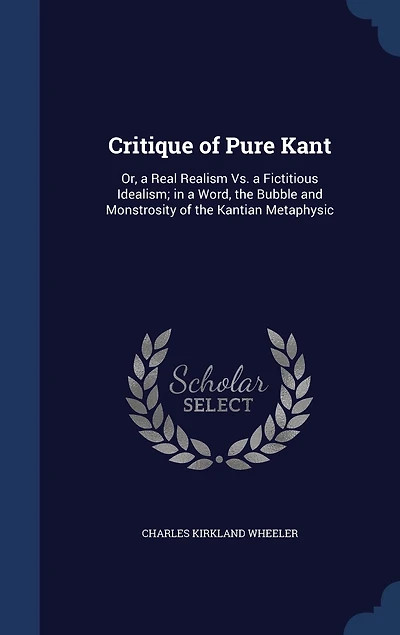 Critique of Pure Kant: Or, a Real Realism Vs. Fictitious Idealism; Word, the Bubble and Monstrosity Kantian Metaphysic