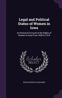 Legal and Political Status of Women in Iowa: An Historical Account of the Rights of Women in Iowa From 1838 to 1918