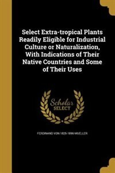 Select Extra-tropical Plants Readily Eligible for Industrial Culture or Naturalization, With Indications of Their Native Countries and Some of Their Uses