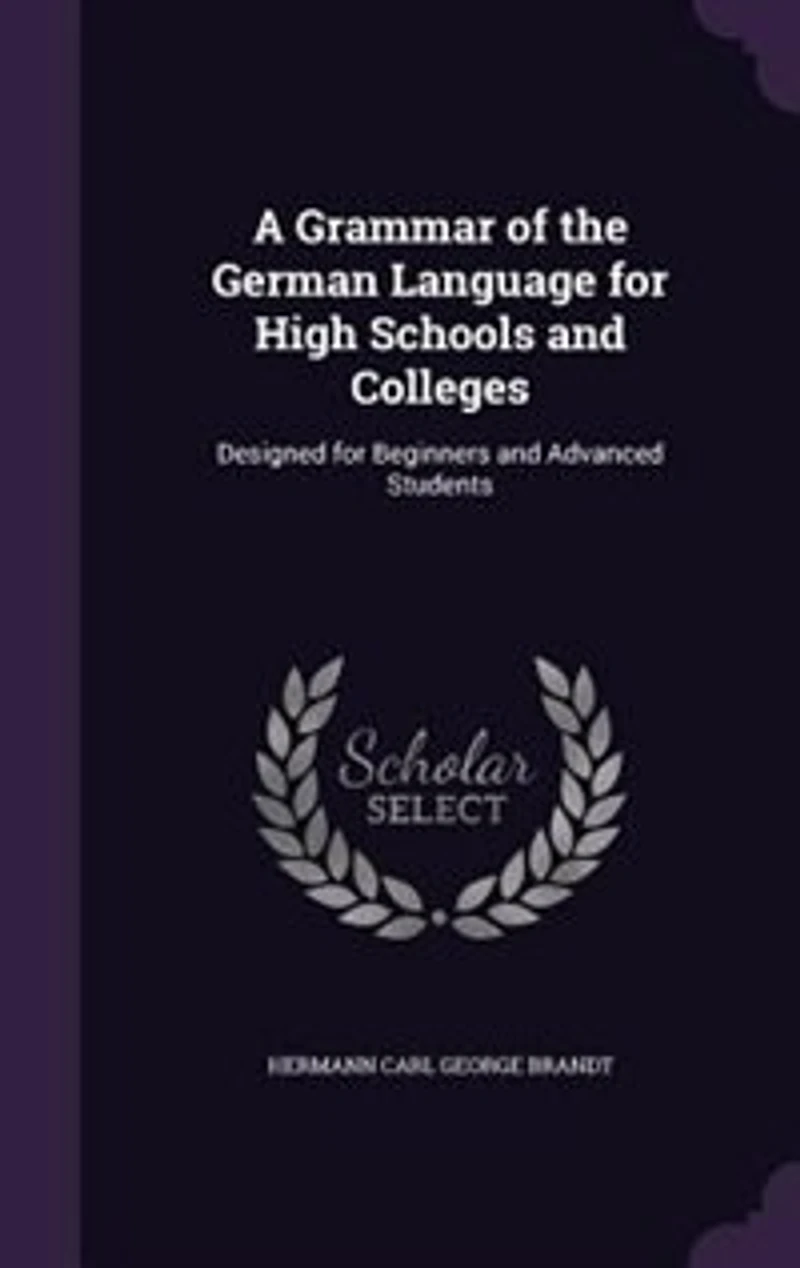 A Grammar of the German Language for High Schools and Colleges: Designed for Beginners and Advanced Students
