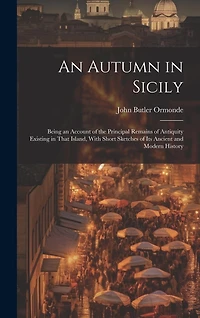 An Autumn in Sicily: Being an Account of the Principal Remains of Antiquity Existing in That Island, With Short Sketches of Its Ancient and Modern History