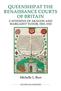 Queenship At The Renaissance Courts Of Britain: Catherine Aragon And Margaret Tudor, 1503-1533
