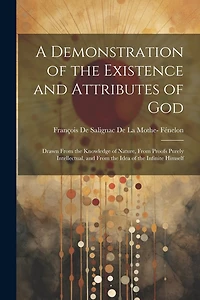 A Demonstration of the Existence and Attributes of God: Drawn From the Knowledge of Nature, From Proofs Purely Intellectual, and From the Idea of the Infinite Himself